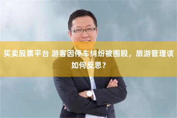 买卖股票平台 游客因停车纠纷被围殴，旅游管理该如何反思？
