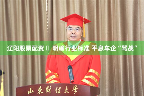 辽阳股票配资 ​明确行业标准 平息车企“骂战”