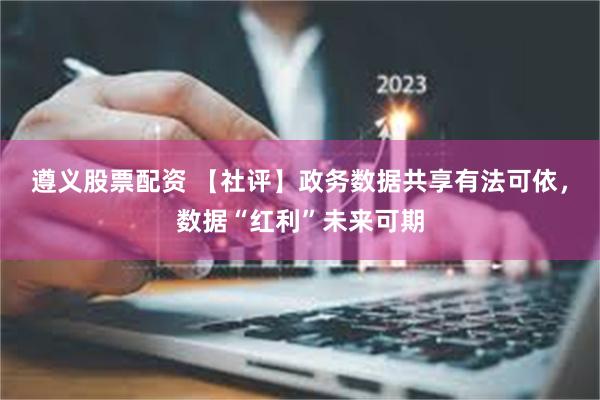 遵义股票配资 【社评】政务数据共享有法可依，数据“红利”未来可期