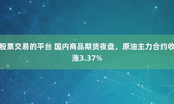 股票交易的平台 国内商品期货夜盘，原油主力合约收涨3.37%