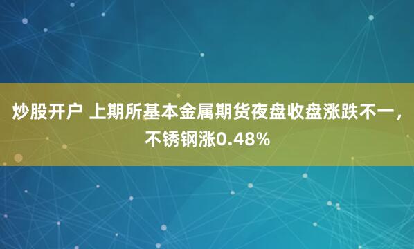 炒股开户 上期所基本金属期货夜盘收盘涨跌不一，不锈钢涨0.48%