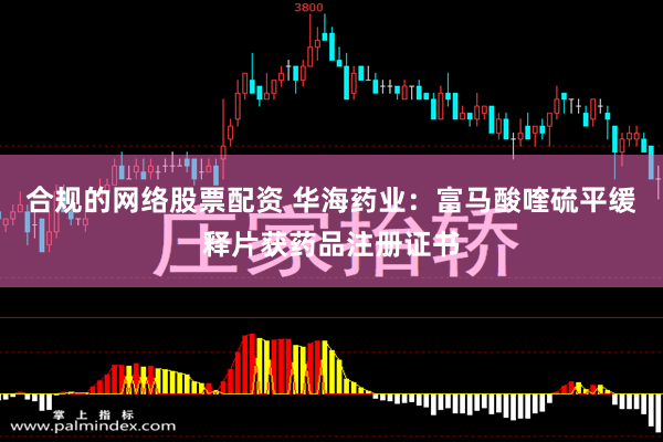 合规的网络股票配资 华海药业：富马酸喹硫平缓释片获药品注册证书