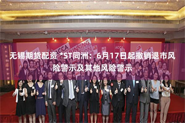 无锡期货配资 *ST同洲：6月17日起撤销退市风险警示及其他风险警示