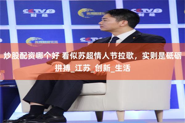 炒股配资哪个好 看似苏超情人节拉歌，实则是砥砺拼搏_江苏_创新_生活