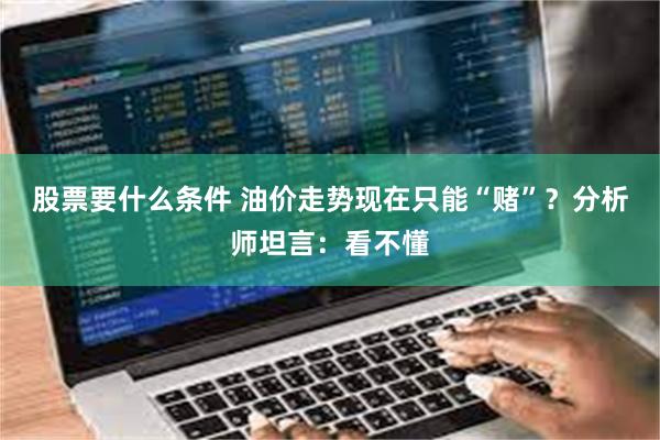 股票要什么条件 油价走势现在只能“赌”？分析师坦言：看不懂