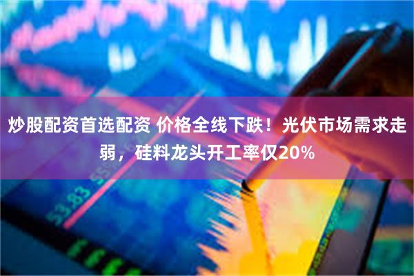 炒股配资首选配资 价格全线下跌！光伏市场需求走弱，硅料龙头开工率仅20%