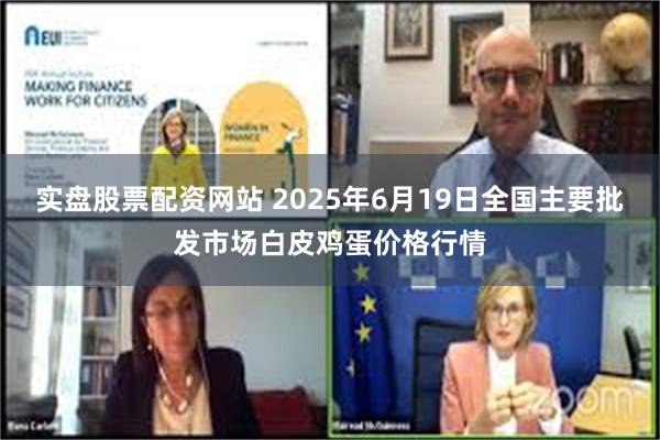实盘股票配资网站 2025年6月19日全国主要批发市场白皮鸡蛋价格行情