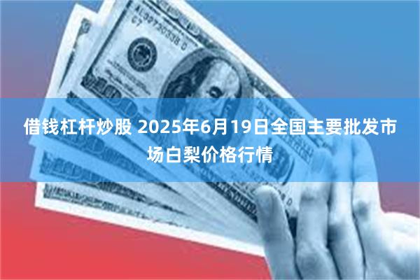 借钱杠杆炒股 2025年6月19日全国主要批发市场白梨价格行情