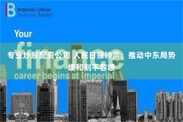 专业炒股配资公司 人民日报钟声：推动中东局势缓和刻不容缓