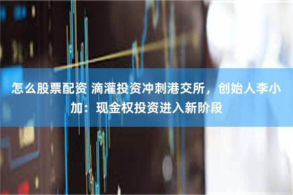 怎么股票配资 滴灌投资冲刺港交所，创始人李小加：现金权投资进入新阶段