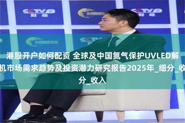 港股开户如何配资 全球及中国氮气保护UVLED解胶机市场需求趋势及投资潜力研究报告2025年_细分_收入