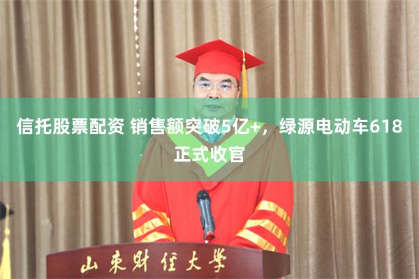 信托股票配资 销售额突破5亿+，绿源电动车618正式收官