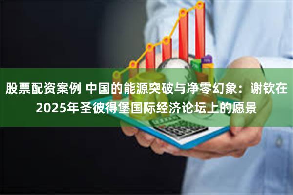 股票配资案例 中国的能源突破与净零幻象：谢钦在2025年圣彼得堡国际经济论坛上的愿景