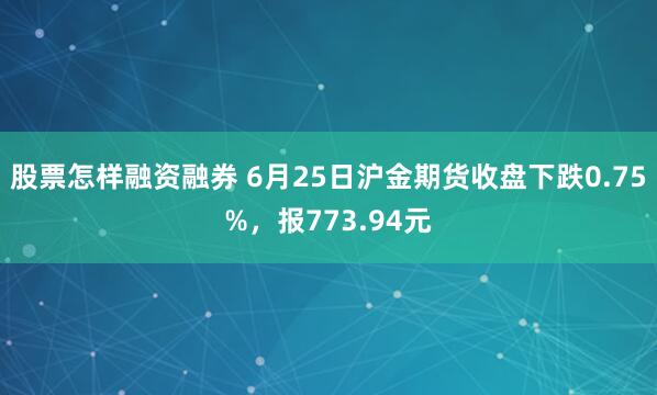 股票怎样融资融券 6月25日沪金期货收盘下跌0.75%，报773.94元