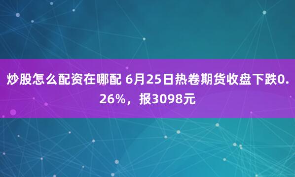 炒股怎么配资在哪配 6月25日热卷期货收盘下跌0.26%，报3098元