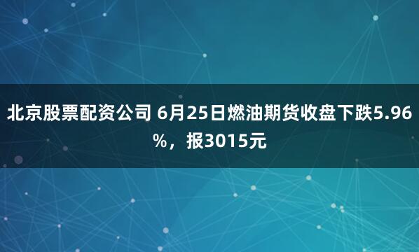 北京股票配资公司 6月25日燃油期货收盘下跌5.96%，报3015元