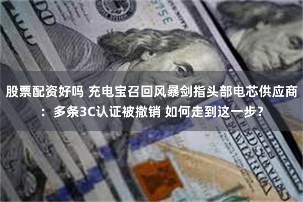 股票配资好吗 充电宝召回风暴剑指头部电芯供应商：多条3C认证被撤销 如何走到这一步？