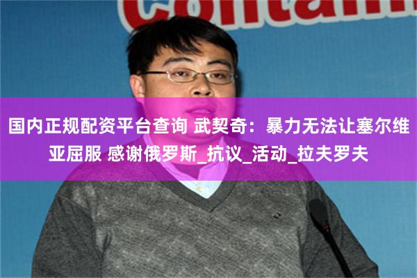国内正规配资平台查询 武契奇：暴力无法让塞尔维亚屈服 感谢俄罗斯_抗议_活动_拉夫罗夫