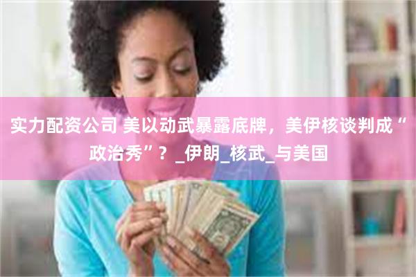 实力配资公司 美以动武暴露底牌，美伊核谈判成“政治秀”？_伊朗_核武_与美国