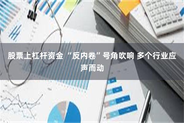 股票上杠杆资金 “反内卷”号角吹响 多个行业应声而动