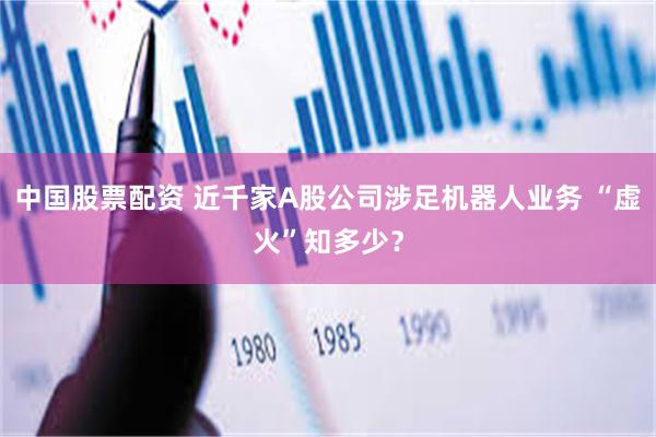 中国股票配资 近千家A股公司涉足机器人业务 “虚火”知多少？