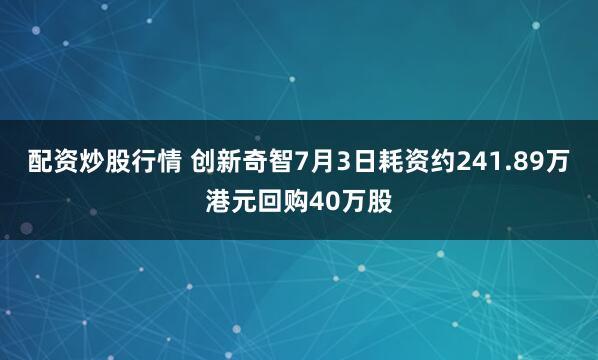 配资炒股行情 创新奇智7月3日耗资约241.89万港元回购40万股