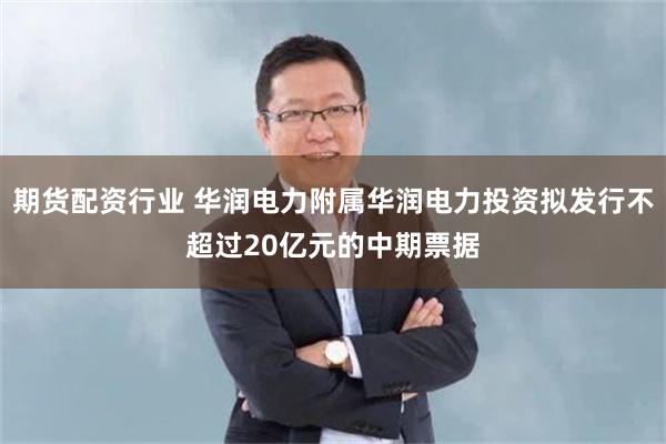 期货配资行业 华润电力附属华润电力投资拟发行不超过20亿元的中期票据